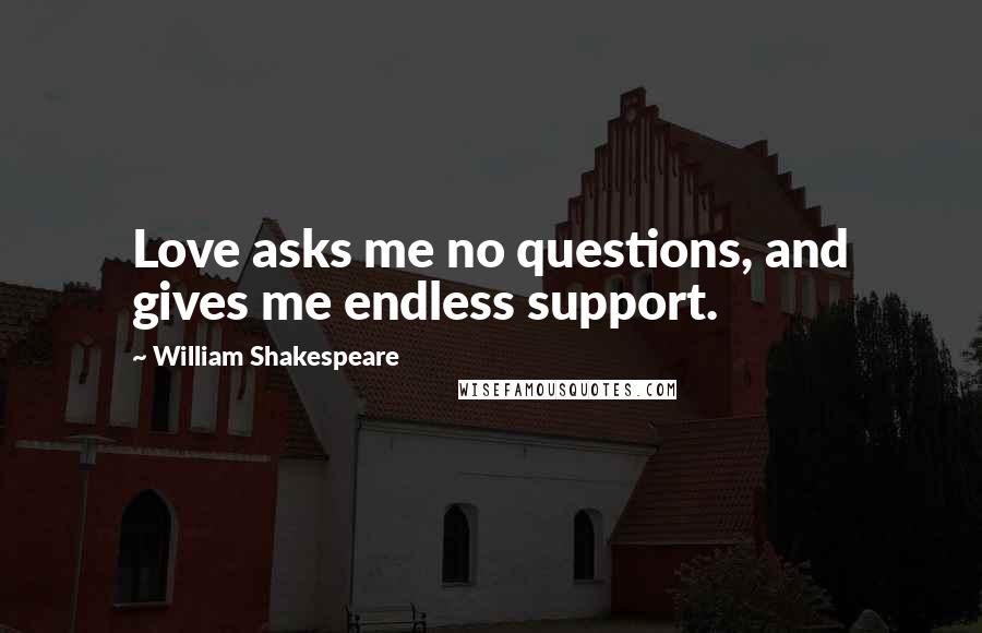 William Shakespeare Quotes: Love asks me no questions, and gives me endless support.