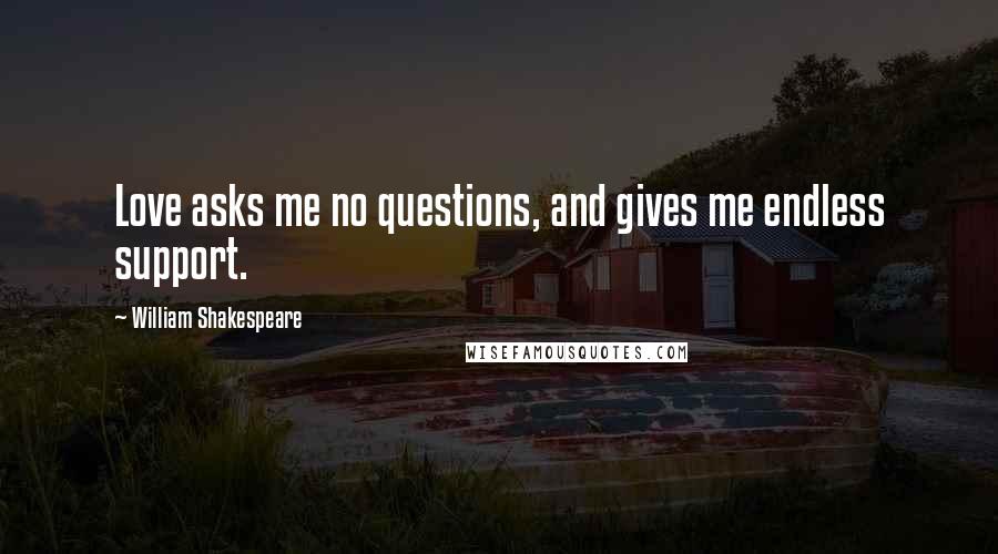 William Shakespeare Quotes: Love asks me no questions, and gives me endless support.