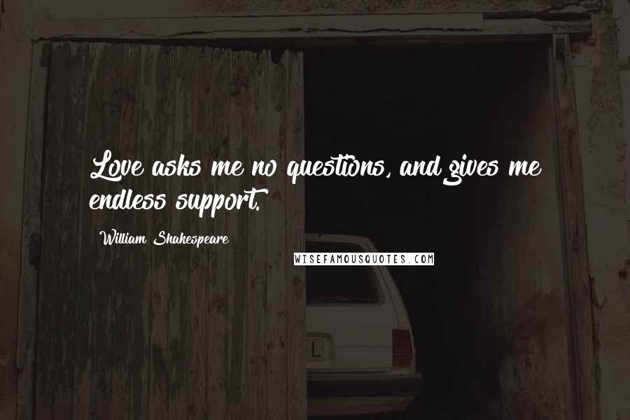 William Shakespeare Quotes: Love asks me no questions, and gives me endless support.