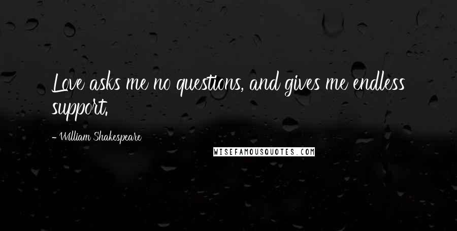 William Shakespeare Quotes: Love asks me no questions, and gives me endless support.