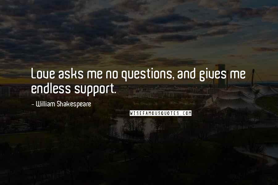 William Shakespeare Quotes: Love asks me no questions, and gives me endless support.