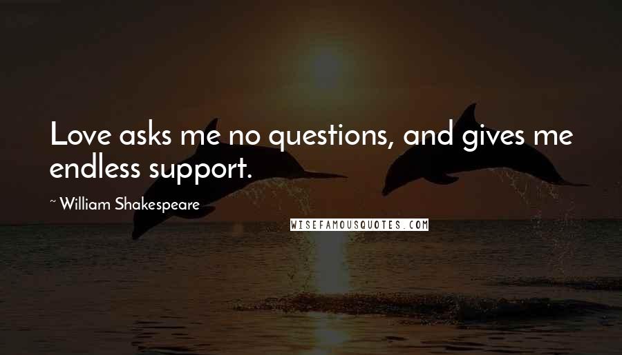 William Shakespeare Quotes: Love asks me no questions, and gives me endless support.