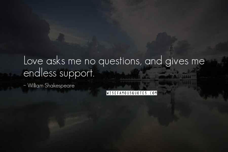 William Shakespeare Quotes: Love asks me no questions, and gives me endless support.