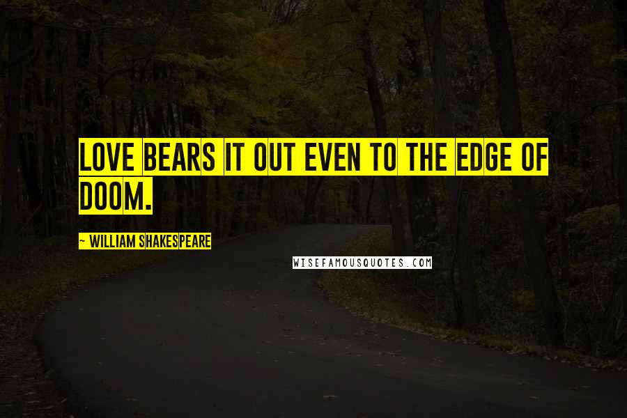 William Shakespeare Quotes: Love bears it out even to the edge of doom.