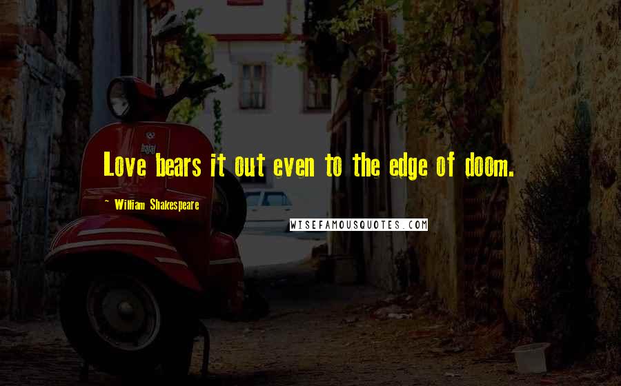 William Shakespeare Quotes: Love bears it out even to the edge of doom.