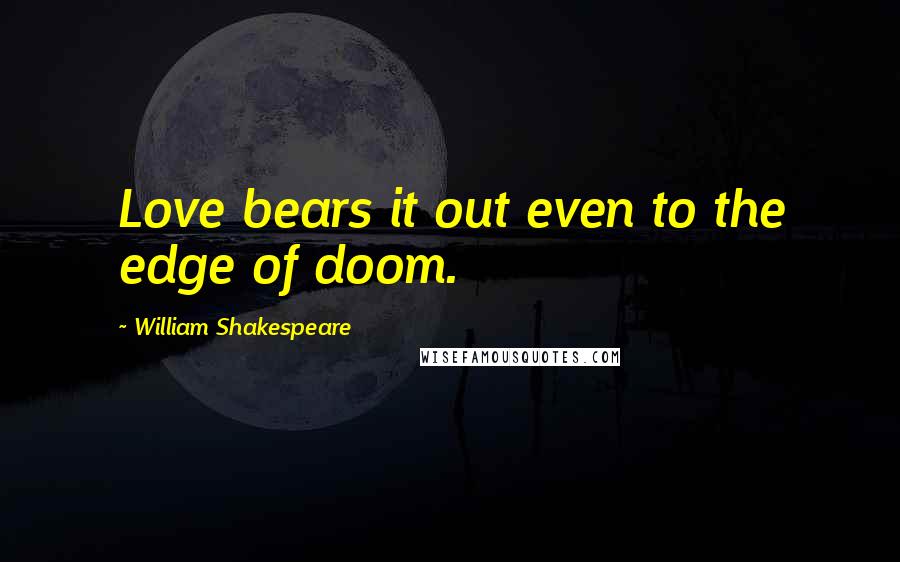 William Shakespeare Quotes: Love bears it out even to the edge of doom.