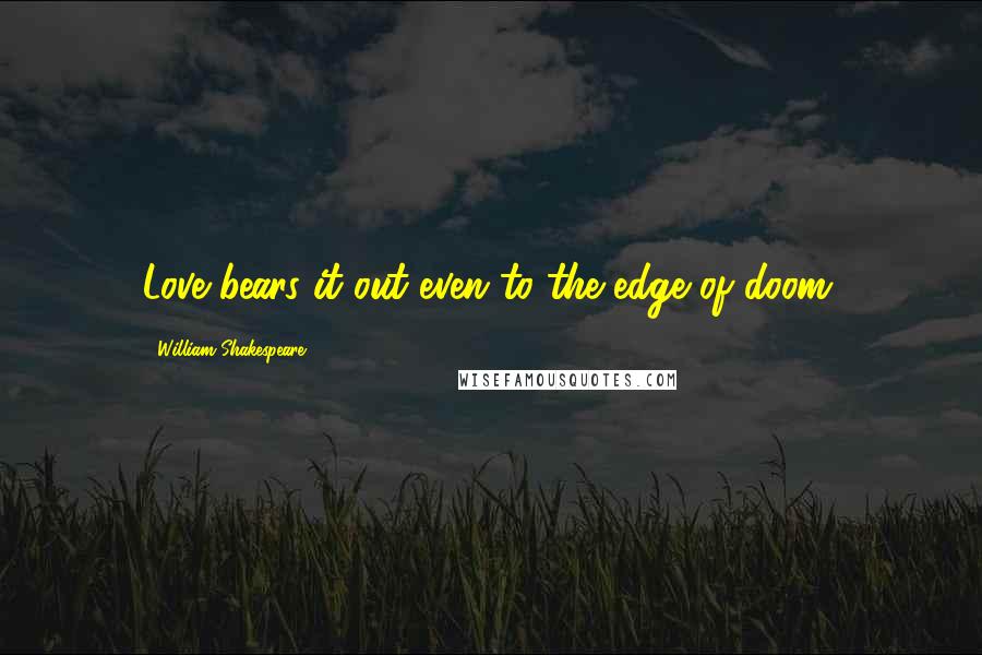 William Shakespeare Quotes: Love bears it out even to the edge of doom.