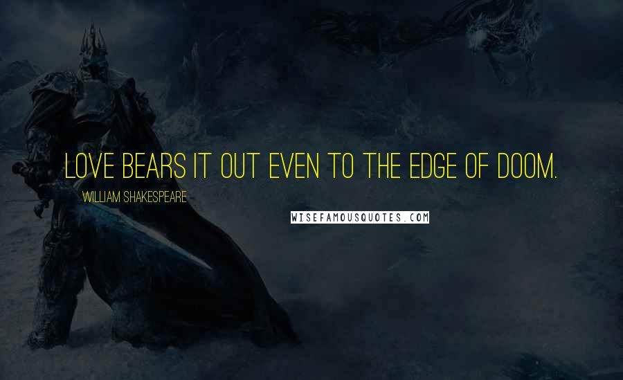 William Shakespeare Quotes: Love bears it out even to the edge of doom.