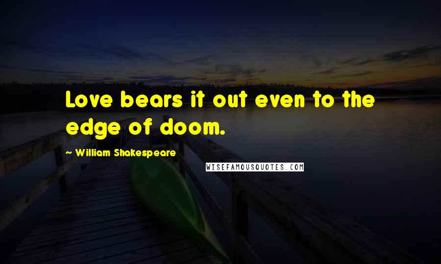 William Shakespeare Quotes: Love bears it out even to the edge of doom.