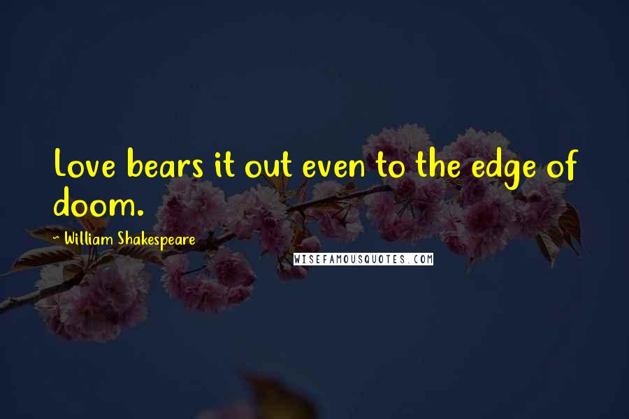William Shakespeare Quotes: Love bears it out even to the edge of doom.