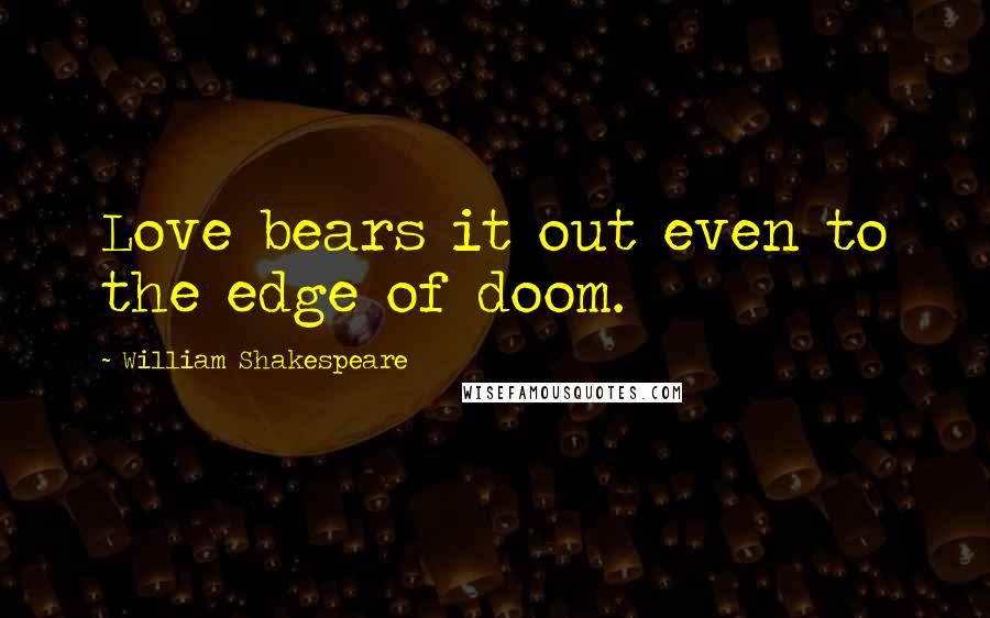 William Shakespeare Quotes: Love bears it out even to the edge of doom.