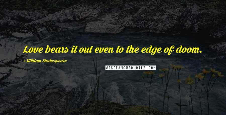 William Shakespeare Quotes: Love bears it out even to the edge of doom.