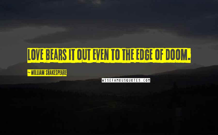 William Shakespeare Quotes: Love bears it out even to the edge of doom.