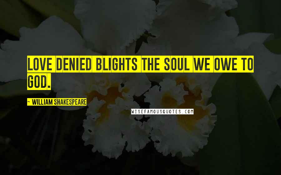 William Shakespeare Quotes: Love denied blights the soul we owe to God.