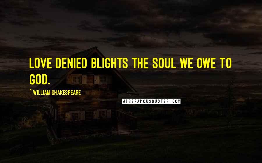 William Shakespeare Quotes: Love denied blights the soul we owe to God.