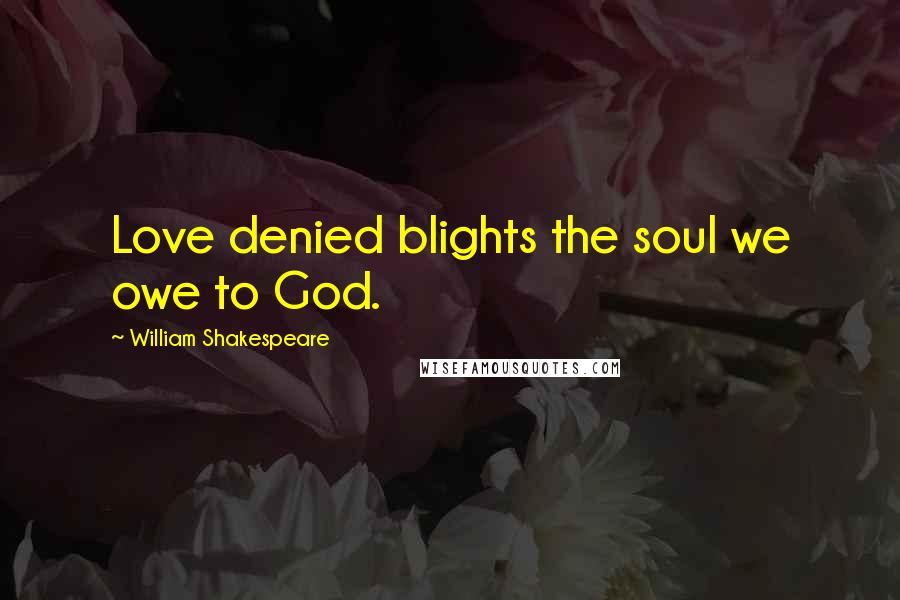 William Shakespeare Quotes: Love denied blights the soul we owe to God.