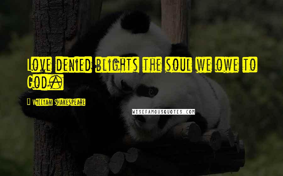 William Shakespeare Quotes: Love denied blights the soul we owe to God.