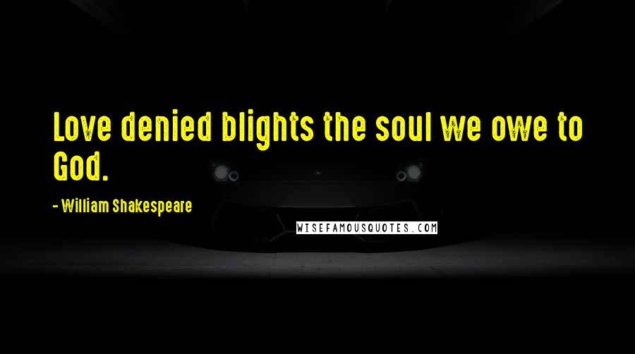 William Shakespeare Quotes: Love denied blights the soul we owe to God.