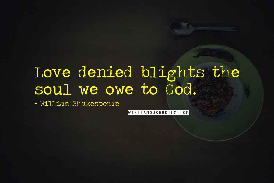 William Shakespeare Quotes: Love denied blights the soul we owe to God.