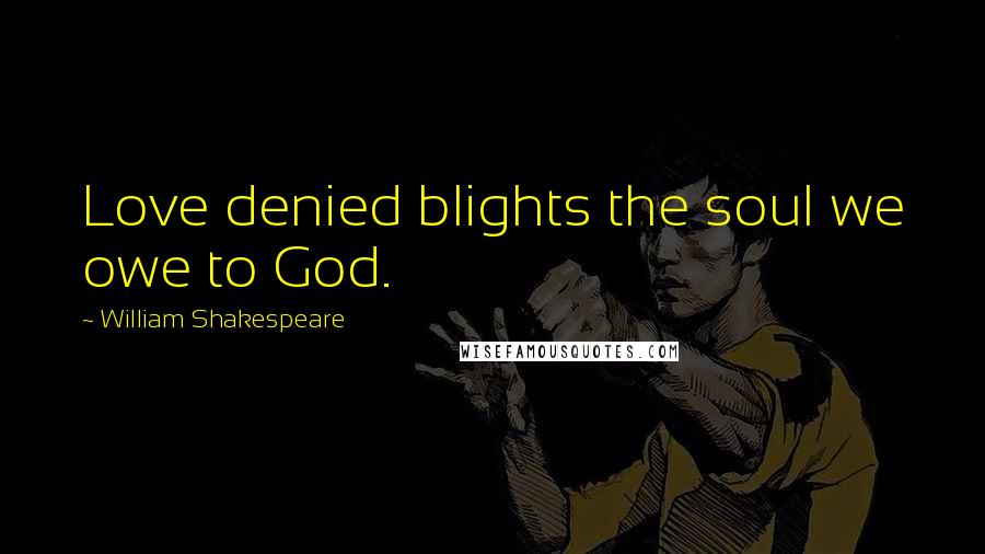 William Shakespeare Quotes: Love denied blights the soul we owe to God.