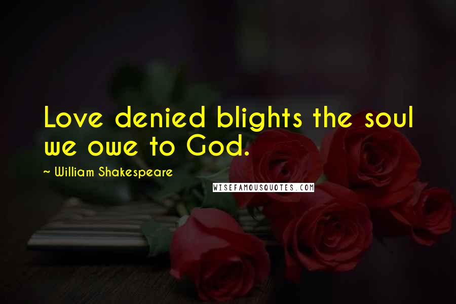 William Shakespeare Quotes: Love denied blights the soul we owe to God.