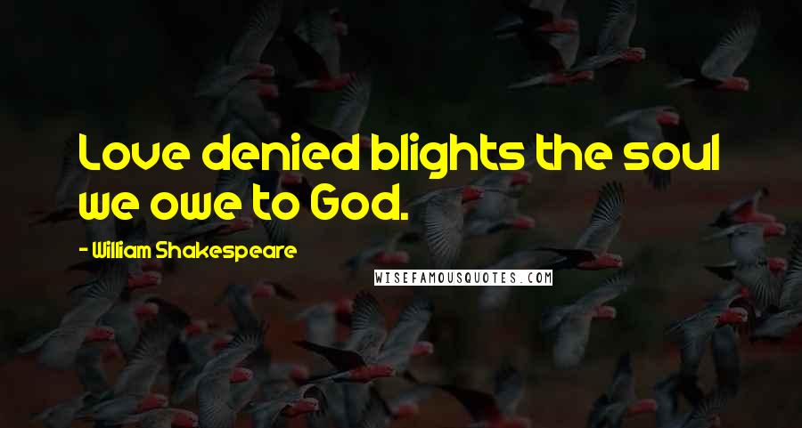 William Shakespeare Quotes: Love denied blights the soul we owe to God.