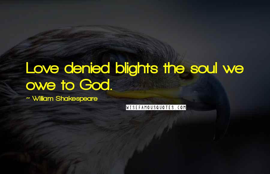 William Shakespeare Quotes: Love denied blights the soul we owe to God.