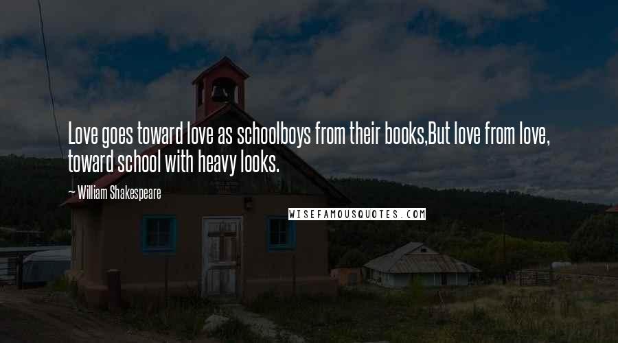 William Shakespeare Quotes: Love goes toward love as schoolboys from their books,But love from love, toward school with heavy looks.