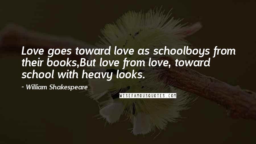 William Shakespeare Quotes: Love goes toward love as schoolboys from their books,But love from love, toward school with heavy looks.