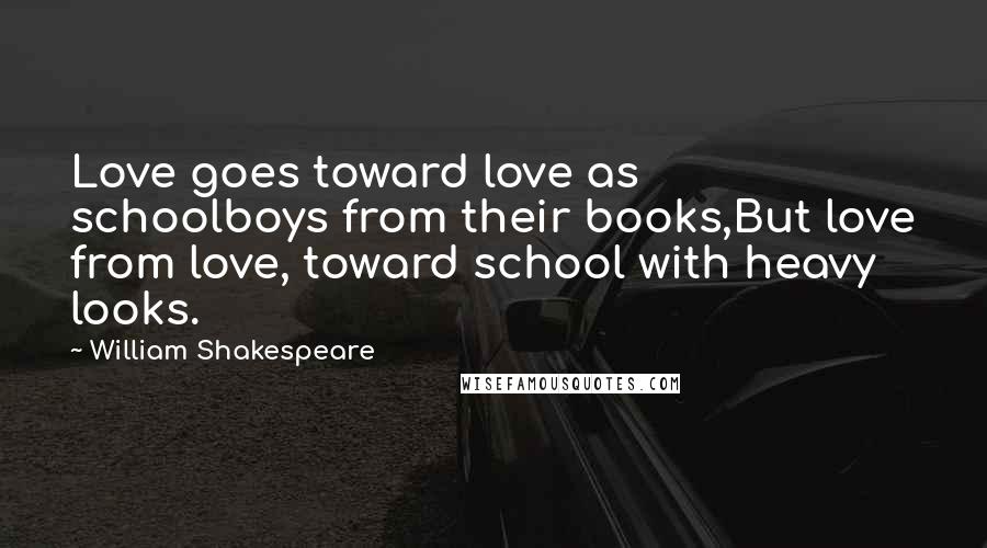 William Shakespeare Quotes: Love goes toward love as schoolboys from their books,But love from love, toward school with heavy looks.