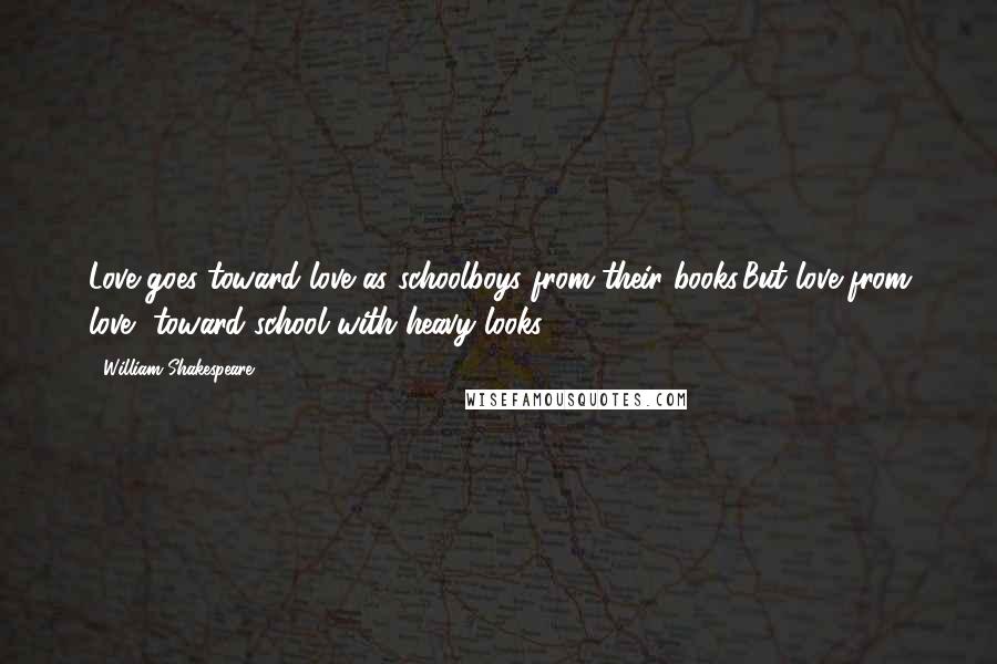 William Shakespeare Quotes: Love goes toward love as schoolboys from their books,But love from love, toward school with heavy looks.