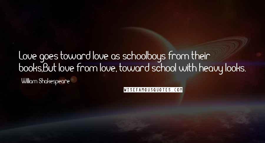William Shakespeare Quotes: Love goes toward love as schoolboys from their books,But love from love, toward school with heavy looks.