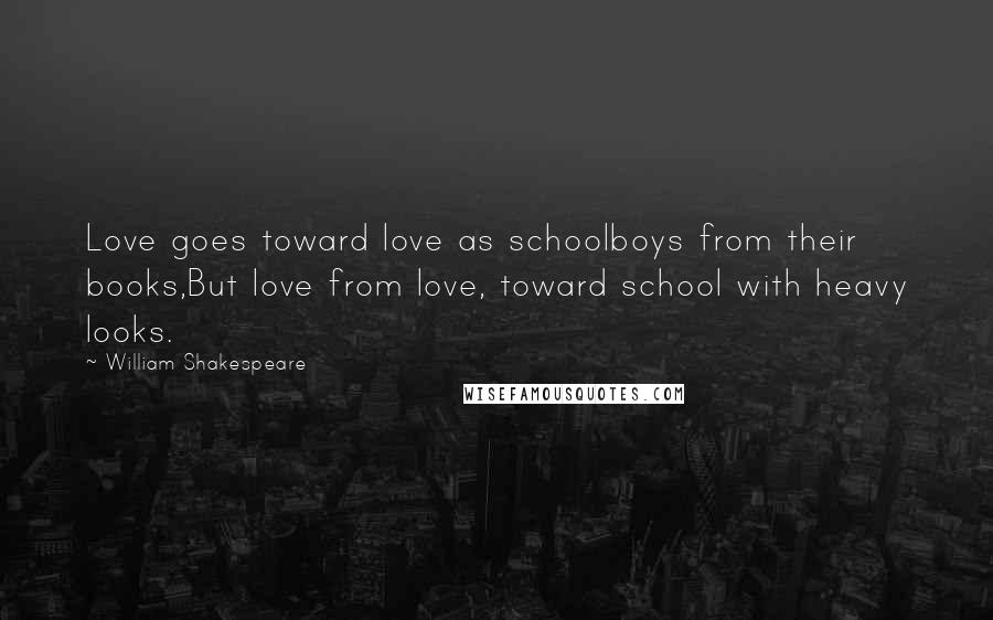 William Shakespeare Quotes: Love goes toward love as schoolboys from their books,But love from love, toward school with heavy looks.