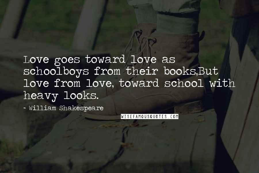 William Shakespeare Quotes: Love goes toward love as schoolboys from their books,But love from love, toward school with heavy looks.