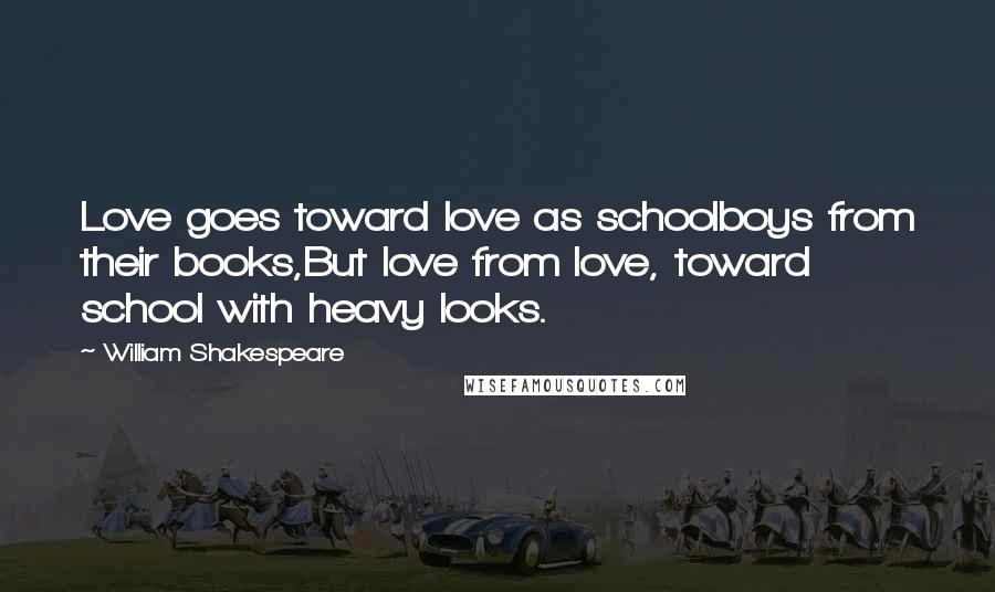 William Shakespeare Quotes: Love goes toward love as schoolboys from their books,But love from love, toward school with heavy looks.