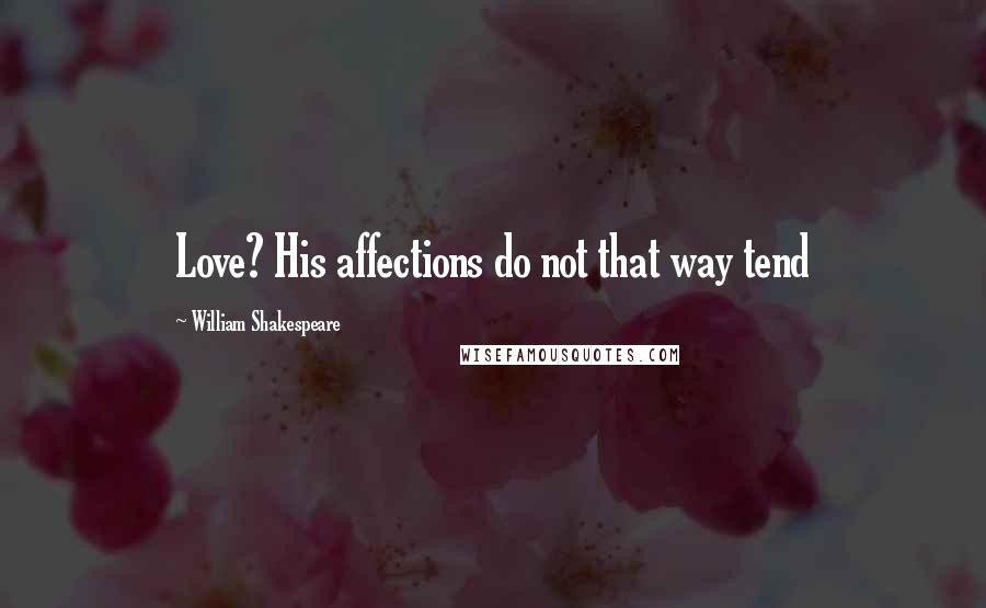 William Shakespeare Quotes: Love? His affections do not that way tend