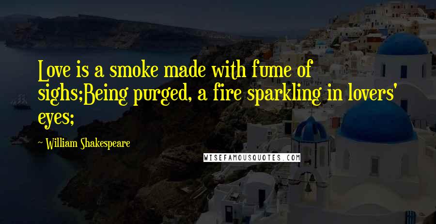 William Shakespeare Quotes: Love is a smoke made with fume of sighs;Being purged, a fire sparkling in lovers' eyes;