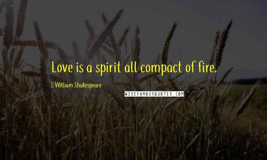 William Shakespeare Quotes: Love is a spirit all compact of fire.