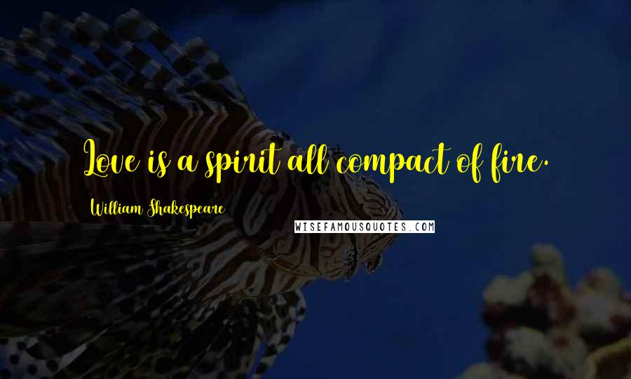 William Shakespeare Quotes: Love is a spirit all compact of fire.