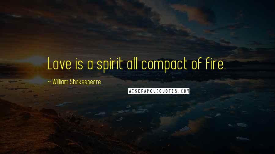 William Shakespeare Quotes: Love is a spirit all compact of fire.
