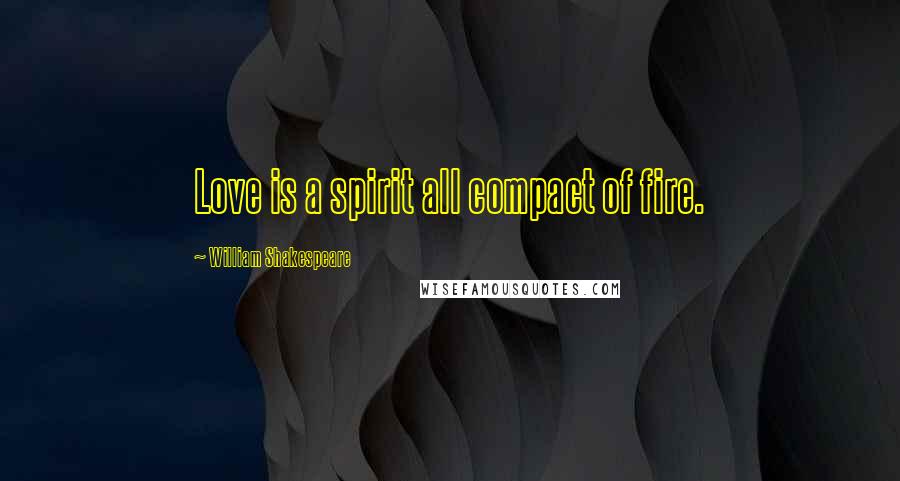 William Shakespeare Quotes: Love is a spirit all compact of fire.