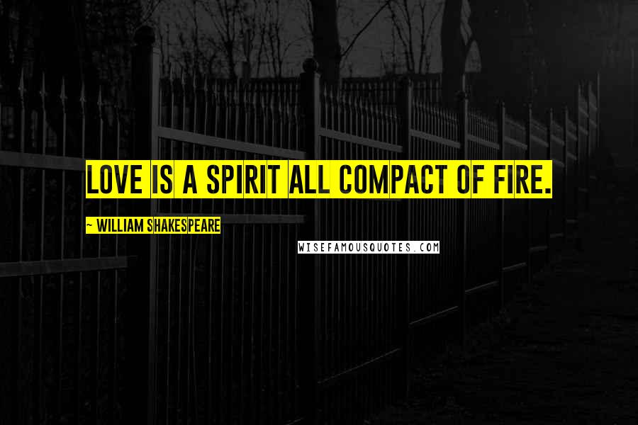 William Shakespeare Quotes: Love is a spirit all compact of fire.