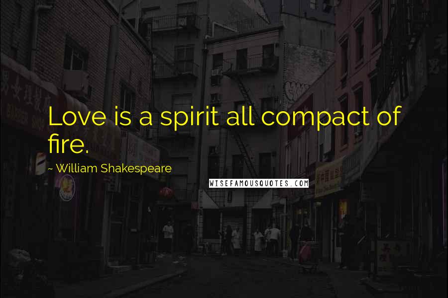 William Shakespeare Quotes: Love is a spirit all compact of fire.