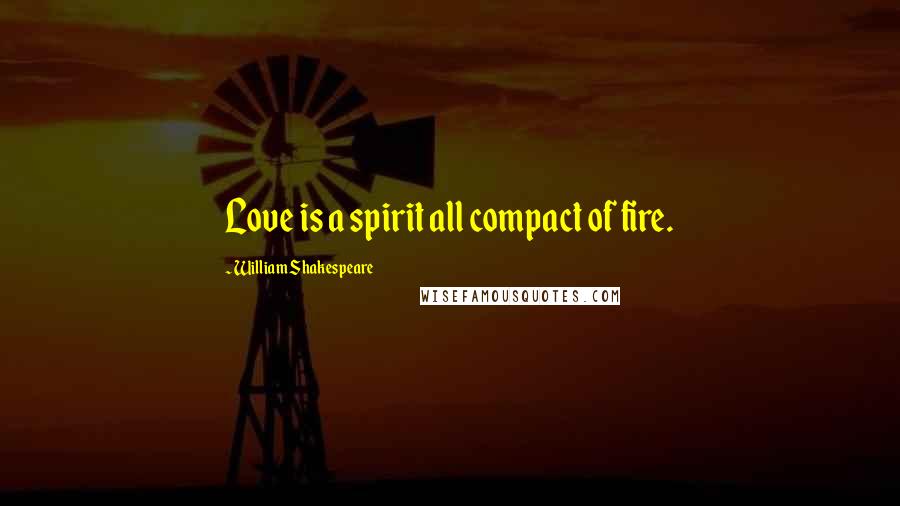 William Shakespeare Quotes: Love is a spirit all compact of fire.