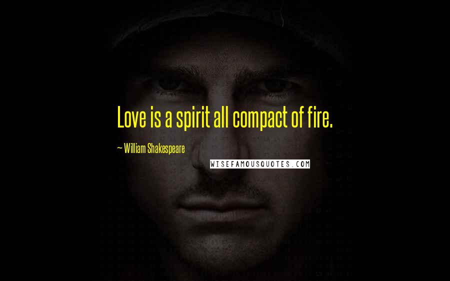 William Shakespeare Quotes: Love is a spirit all compact of fire.