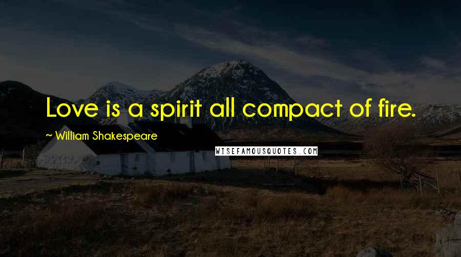 William Shakespeare Quotes: Love is a spirit all compact of fire.