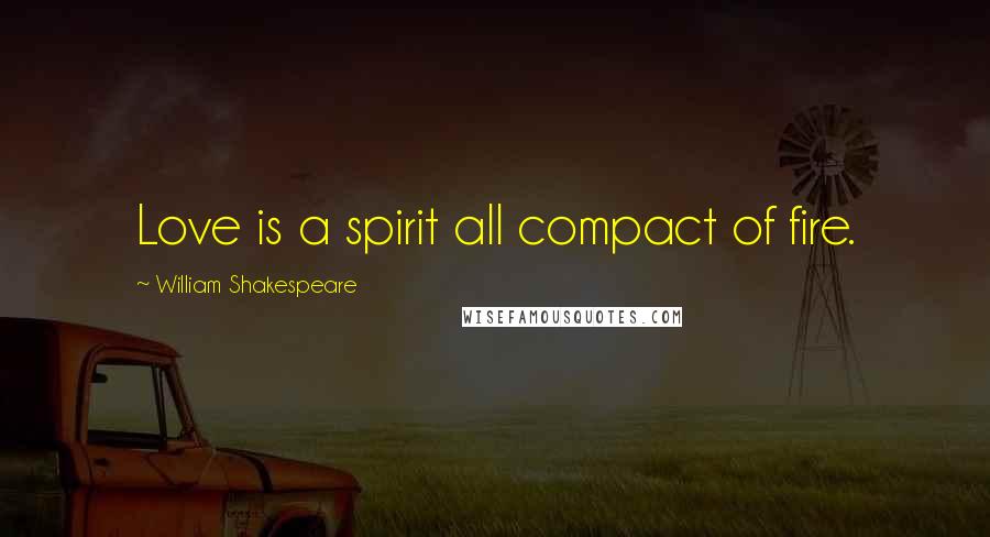 William Shakespeare Quotes: Love is a spirit all compact of fire.