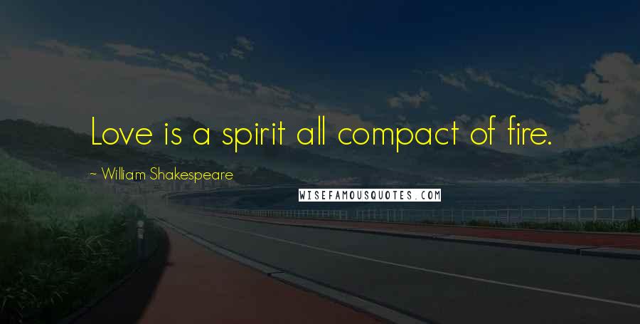 William Shakespeare Quotes: Love is a spirit all compact of fire.