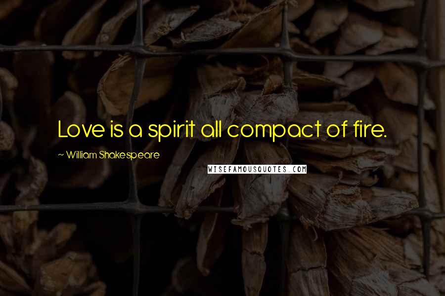 William Shakespeare Quotes: Love is a spirit all compact of fire.