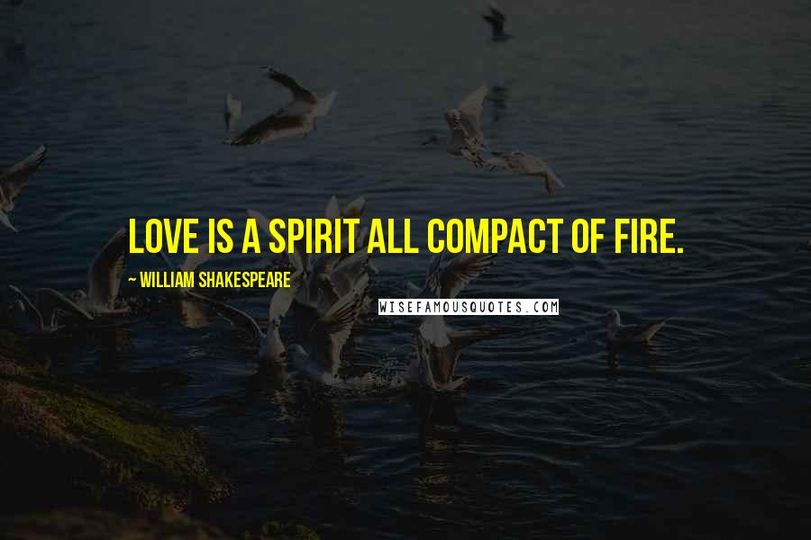 William Shakespeare Quotes: Love is a spirit all compact of fire.